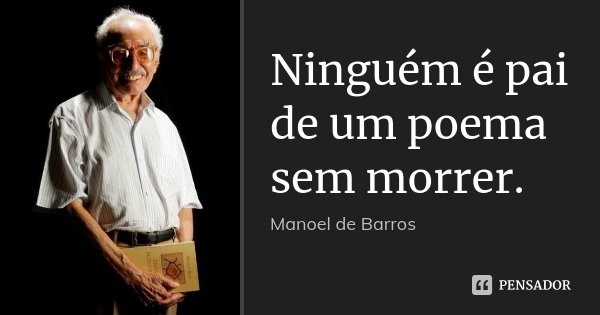Ninguém é pai de um poema sem morrer.... Frase de Manoel de Barros.