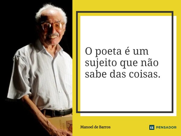 ⁠O poeta é um sujeito que não sabe das coisas.... Frase de Manoel de Barros.