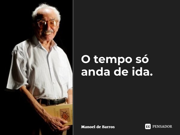 O tempo só anda de ida. ⁠... Frase de Manoel de Barros.