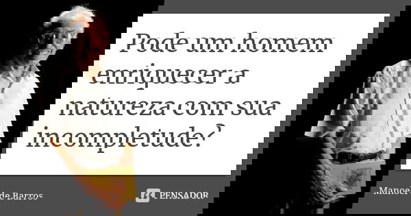 Pode um homem enriquecer a natureza com sua incompletude?... Frase de Manoel de Barros.