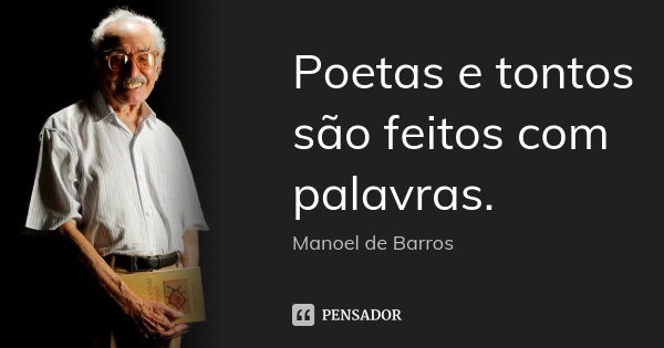 Poetas e tontos são feitos com palavras.... Frase de Manoel de Barros.