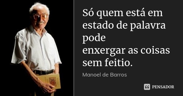 Só quem está em estado de palavra pode enxergar as coisas sem feitio.... Frase de Manoel de Barros.