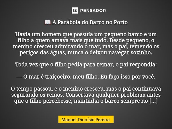 📖 A Parábola do Barco no Porto Havia um homem que possuía um pequeno barco e um filho a quem amava mais que tudo. Desde pequeno, o menino cresceu admirando o m... Frase de Manoel Dionisio Pereira.