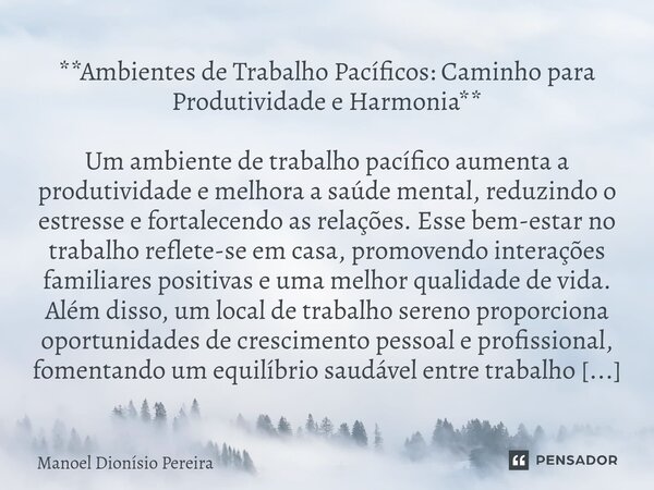 ⁠**Ambientes de Trabalho Pacíficos: Caminho para Produtividade e Harmonia** Um ambiente de trabalho pacífico aumenta a produtividade e melhora a saúde mental, r... Frase de Manoel Dionisio Pereira.