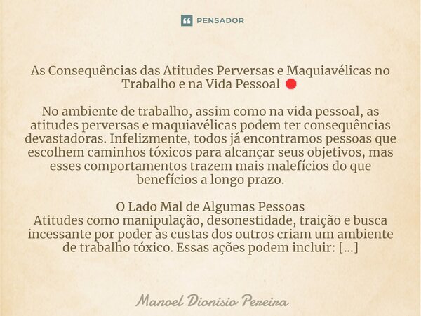 As Consequências das Atitudes Perversas e Maquiavélicas no Trabalho e na Vida Pessoal 🛑 No ambiente de trabalho, assim como na vida pessoal, as atitudes pervers... Frase de Manoel Dionisio Pereira.