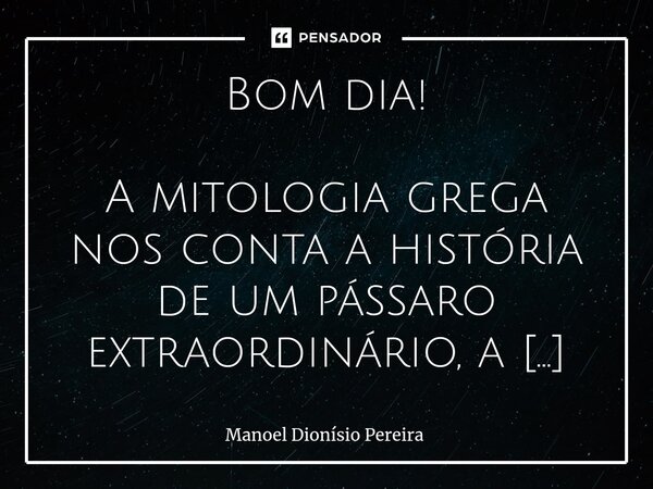 ⁠Bom dia! ⁠A mitologia grega nos conta a história de um pássaro extraordinário, a Fênix, que não é apenas um pássaro qualquer, mas uma criatura de rara beleza, ... Frase de Manoel Dionisio Pereira.