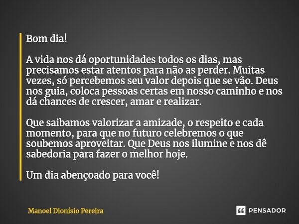 Bom dia! A vida nos dá oportunidades todos os dias, mas precisamos estar atentos para não as perder. Muitas vezes, só percebemos seu valor depois que se vão. D... Frase de Manoel Dionisio Pereira.