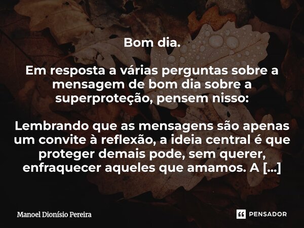 Bom dia. Em resposta a várias perguntas sobre a mensagem de bom dia sobre a superproteção, pensem nisso: Lembrando que as mensagens são apenas um convite à ref... Frase de Manoel Dionisio Pereira.