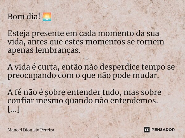 Bom dia! 🌅 Esteja presente em cada momento da sua vida, antes que estes momentos se tornem apenas lembranças. A vida é curta, então não desperdice tempo se pre... Frase de Manoel Dionisio Pereira.