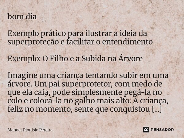 bom dia Exemplo prático para ilustrar a ideia da superproteção e facilitar o entendimento Exemplo: O Filho e a Subida na Árvore Imagine uma criança tentando su... Frase de Manoel Dionisio Pereira.