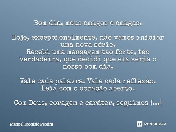 Bom dia, meus amigos e amigas. Hoje, excepcionalmente, não vamos iniciar uma nova série. Recebi uma mensagem tão forte, tão verdadeira, que decidi que ela seria... Frase de Manoel Dionisio Pereira.
