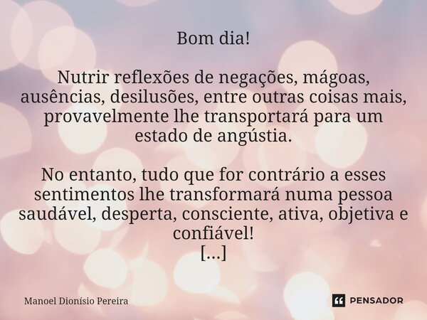 ⁠Bom dia! Nutrir reflexões de negações, mágoas, ausências, desilusões, entre outras coisas mais, provavelmente lhe transportará para um estado de angústia. No e... Frase de Manoel Dionisio Pereira.