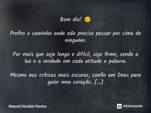 Bom dia! 🌞 Prefiro o caminho onde não preciso passar por cima de ninguém. Por mais que seja longo e difícil, sigo firme, sendo a luz e a verdade em cada atitu... Frase de Manoel Dionisio Pereira.