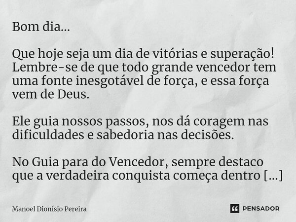Bom dia... Que hoje seja um dia de vitórias e superação! Lembre-se de que todo grande vencedor tem uma fonte inesgotável de força, e essa força vem de Deus. El... Frase de Manoel Dionisio Pereira.