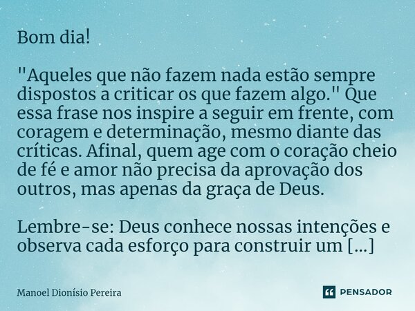 Bom dia! "Aqueles que não fazem nada estão sempre dispostos a criticar os que fazem algo." Que essa frase nos inspire a seguir em frente, com coragem... Frase de Manoel Dionisio Pereira.