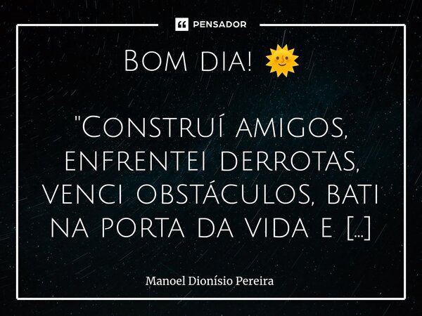 ⁠Bom dia! 🌞 "Construí amigos, enfrentei derrotas, venci obstáculos, bati na porta da vida e disse-lhe: não tenho medo de vivê-la, pois sei que Deus caminha... Frase de Manoel Dionisio Pereira.