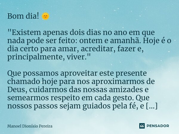 Bom dia! 🌞 "Existem apenas dois dias no ano em que nada pode ser feito: ontem e amanhã. Hoje é o dia certo para amar, acreditar, fazer e, principalmente, ... Frase de Manoel Dionisio Pereira.