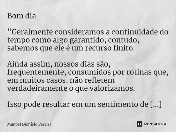 ⁠Bom dia "Geralmente consideramos a continuidade do tempo como algo garantido, contudo, sabemos que ele é um recurso finito. Ainda assim, nossos dias são, ... Frase de Manoel Dionisio Pereira.