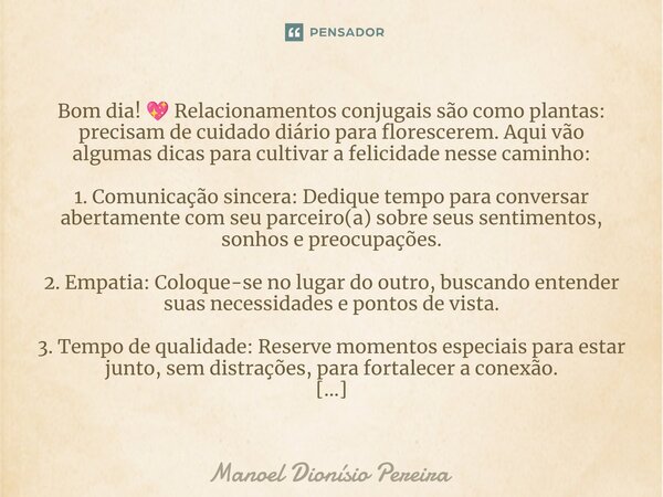 ⁠Bom dia! 💖 Relacionamentos conjugais são como plantas: precisam de cuidado diário para florescerem. Aqui vão algumas dicas para cultivar a felicidade nesse cam... Frase de Manoel Dionisio Pereira.