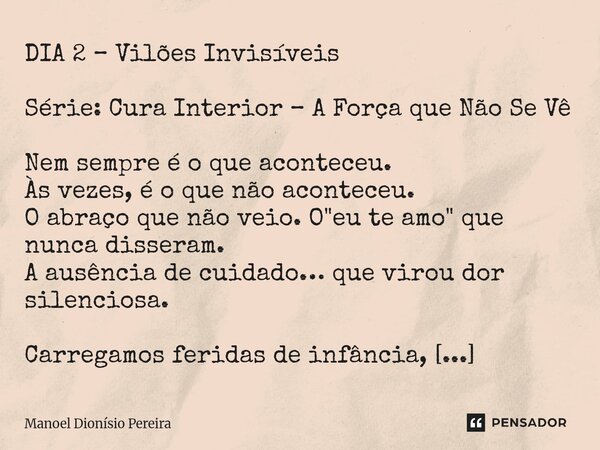 DIA 2 – Vilões Invisíveis Série: Cura Interior – A Força que Não Se Vê Nem sempre é o que aconteceu. Às vezes, é o que não aconteceu. O abraço que não veio. O ... Frase de Manoel Dionisio Pereira.