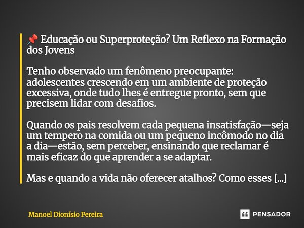 ⁠📌 Educação ou Superproteção? Um Reflexo na Formação dos Jovens Tenho observado um fenômeno preocupante: adolescentes crescendo em um ambiente de proteção exces... Frase de Manoel Dionisio Pereira.