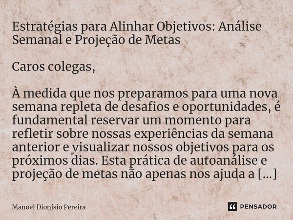 Estratégias para Alinhar Objetivos: Análise Semanal e Projeção de Metas Caros colegas, À medida que nos preparamos para uma nova semana repleta de desafios e op... Frase de Manoel Dionisio Pereira.