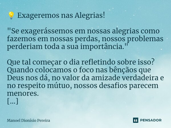 ⁠💡 Exageremos nas Alegrias! "Se exagerássemos em nossas alegrias como fazemos em nossas perdas, nossos problemas perderiam toda a sua importância." Qu... Frase de Manoel Dionisio Pereira.