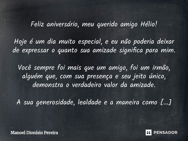 ⁠Feliz aniversário, meu querido amigo Hélio! Hoje é um dia muito especial, e eu não poderia deixar de expressar o quanto sua amizade significa para mim. Você se... Frase de Manoel Dionisio Pereira.