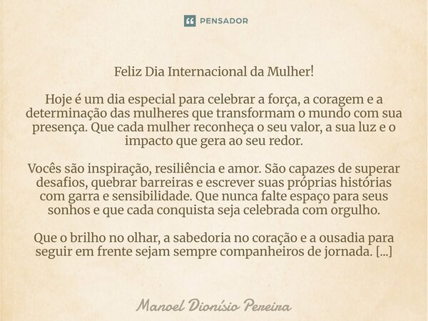 ⁠Feliz Dia Internacional da Mulher! Hoje é um dia especial para celebrar a força, a coragem e a determinação das mulheres que transformam o mundo com sua presen... Frase de Manoel Dionisio Pereira.