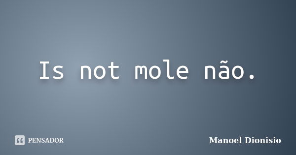 Is not mole não.... Frase de Manoel Dionisio.