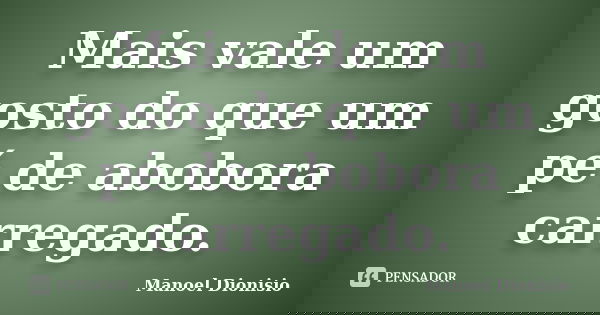 Mais vale um gosto do que um pé de abobora carregado.... Frase de Manoel Dionisio.