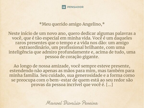 ⁠*Meu querido amigo Angelino,* Neste início de um novo ano, quero dedicar algumas palavras a você, que é tão especial em minha vida. Você é um daqueles raros pr... Frase de Manoel Dionisio Pereira.