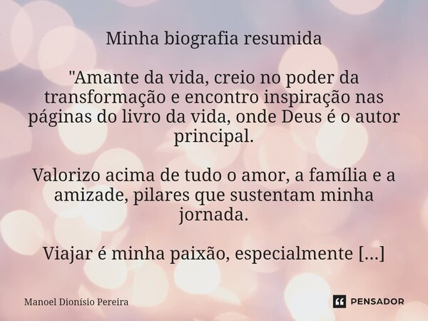 ⁠Minha biografia resumida "Amante da vida, creio no poder da transformação e encontro inspiração nas páginas do livro da vida, onde Deus é o autor principa... Frase de Manoel Dionisio Pereira.