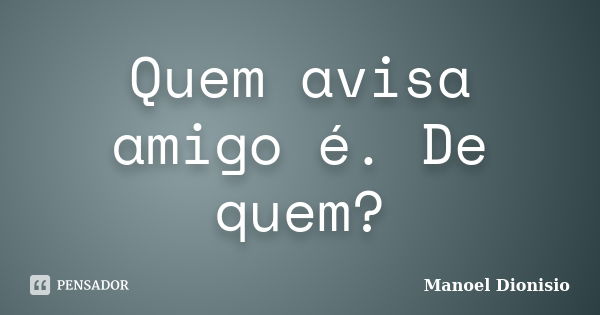 Quem avisa amigo é. De quem?... Frase de Manoel Dionisio.