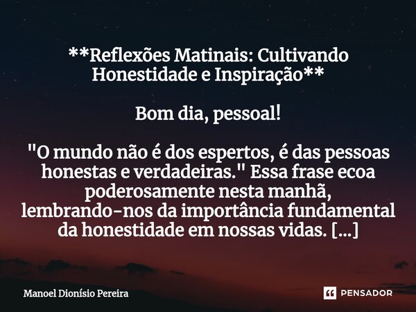 ⁠**Reflexões Matinais: Cultivando Honestidade e Inspiração** Bom dia, pessoal! "O mundo não é dos espertos, é das pessoas honestas e verdadeiras." Ess... Frase de Manoel Dionisio Pereira.