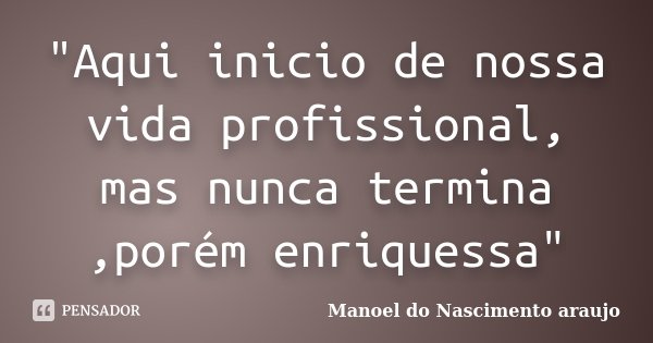 "Aqui inicio de nossa vida profissional, mas nunca termina ,porém enriquessa"... Frase de Manoel do Nascimento araujo.