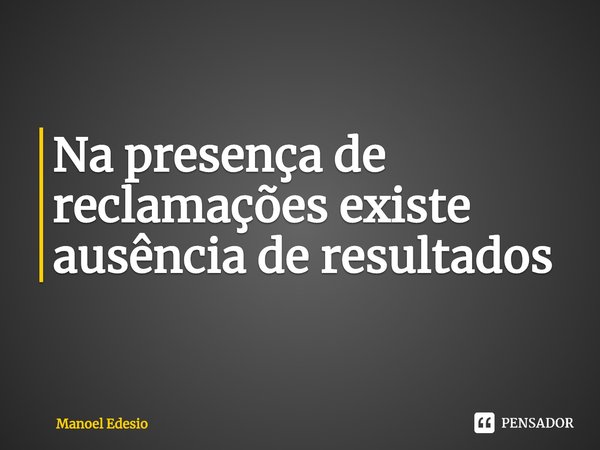 ⁠Na presença de reclamações existe ausência de resultados... Frase de Manoel Edesio.