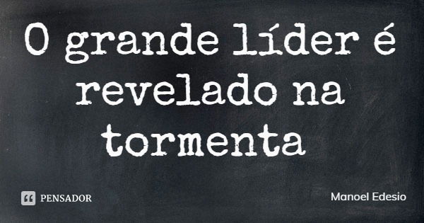 O grande líder é revelado na tormenta... Frase de Manoel Edesio.