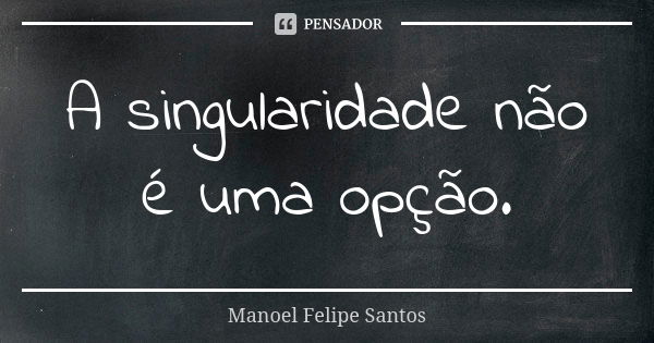 A singularidade não é uma opção.... Frase de Manoel Felipe Santos.