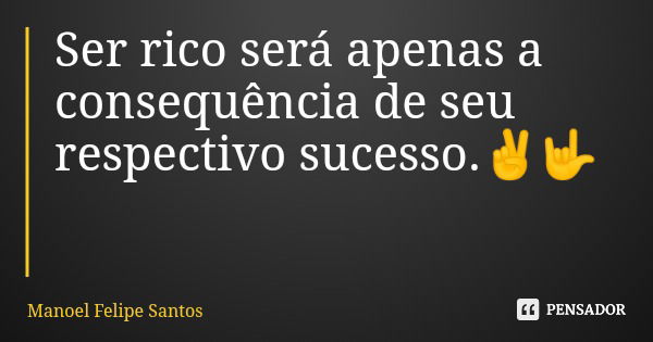 Ser rico será apenas a consequência de seu respectivo sucesso.✌️🤟... Frase de Manoel Felipe Santos.