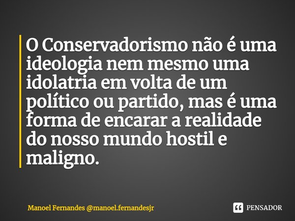 O Conservadorismo não é uma ideologia nem mesmo uma idolatria em volta de um político ou partido, mas é uma forma de encarar a realidade do nosso mundo hostil e... Frase de Manoel Fernandes manoel.fernandesjr.