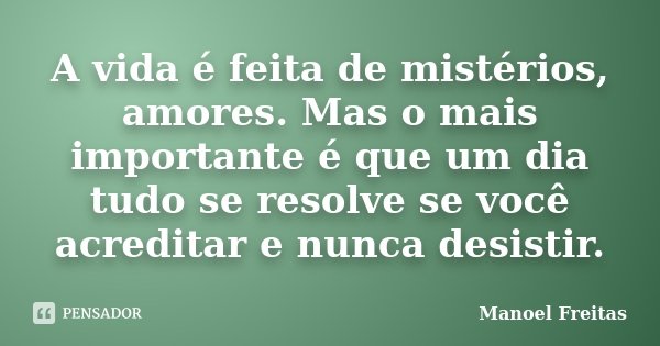 A vida é feita de mistérios, amores. Mas o mais importante é que um dia tudo se resolve se você acreditar e nunca desistir.... Frase de Manoel Freitas.