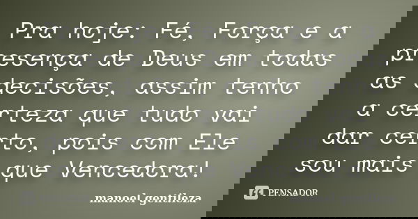 Pra hoje: Fé, Força e a presença de Deus em todas as decisões, assim tenho a certeza que tudo vai dar certo, pois com Ele sou mais que Vencedora!... Frase de manoel gentileza.