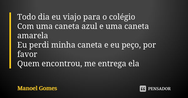 Todo dia eu viajo para o colégio Com uma caneta azul e uma caneta amarela Eu perdi minha caneta e eu peço, por favor Quem encontrou, me entrega ela... Frase de Manoel Gomes.