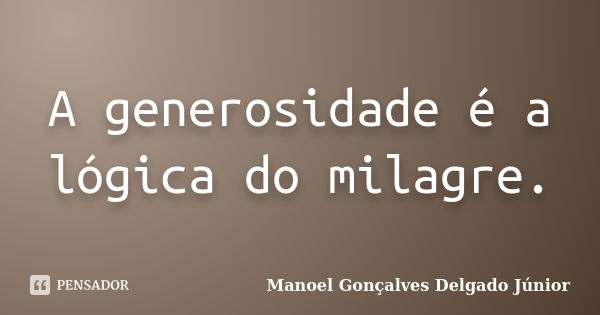 A generosidade é a lógica do milagre.... Frase de Manoel Gonçalves Delgado Júnior.