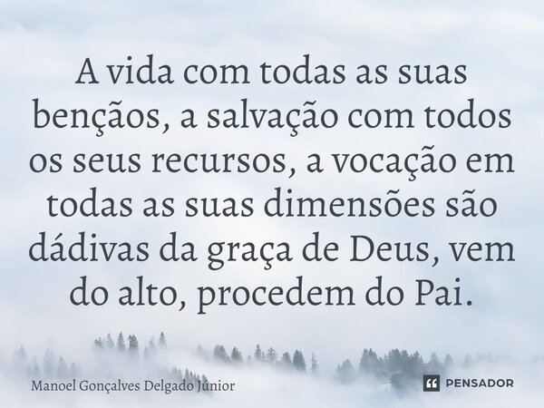 ⁠A vida com todas as suas bençãos, a salvação com todos os seus recursos, a vocação em todas as suas dimensões são dádivas da graça de Deus, vem do alto, proced... Frase de Manoel Gonçalves Delgado Júnior.