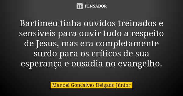 Bartimeu tinha ouvidos treinados e sensíveis para ouvir tudo a respeito de Jesus, mas era completamente surdo para os críticos de sua esperança e ousadia no eva... Frase de Manoel Gonçalves Delgado Júnior.