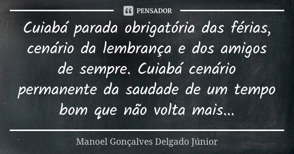 Cuiabá parada obrigatória das férias, cenário da lembrança e dos amigos de sempre. Cuiabá cenário permanente da saudade de um tempo bom que não volta mais...... Frase de Manoel Gonçalves Delgado Júnior.