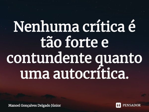 ⁠Nenhuma crítica é tão forte e contundente quanto uma autocrítica.... Frase de Manoel Gonçalves Delgado Júnior.