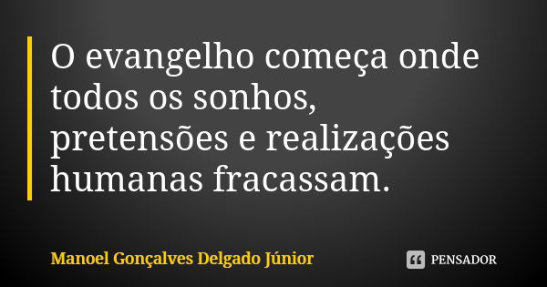 O evangelho começa onde todos os sonhos, pretensões e realizações humanas fracassam.... Frase de Manoel Gonçalves Delgado Júnior.